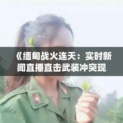 《缅甸战火连天：实时新闻直播直击武装冲突现场》
