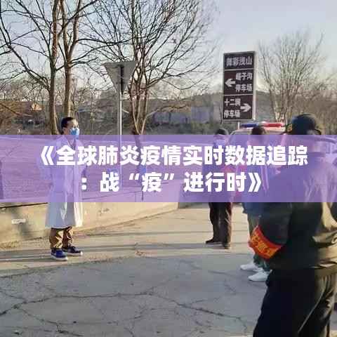 《全球肺炎疫情实时数据追踪：战“疫”进行时》