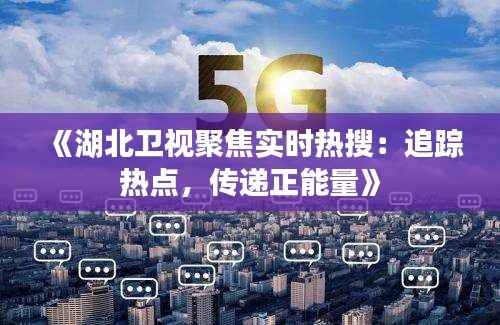 《湖北卫视聚焦实时热搜：追踪热点，传递正能量》