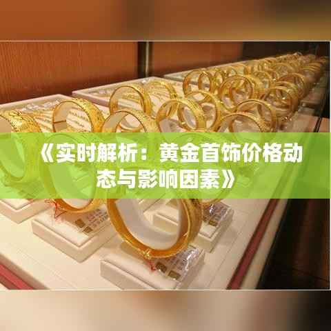 《实时解析：黄金首饰价格动态与影响因素》