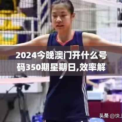 2024今晚澳门开什么号码350期星期日,效率解答解释落实_策略版2.970