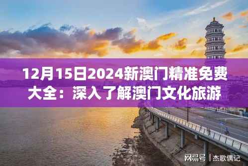 12月15日2024新澳门精准免费大全：深入了解澳门文化旅游的新视角