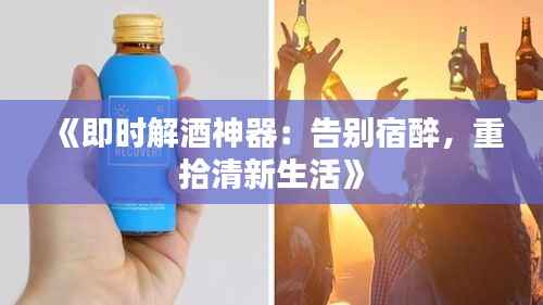 《即时解酒神器：告别宿醉，重拾清新生活》