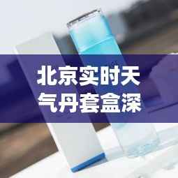北京实时天气丹套盒深度测评：护肤新体验