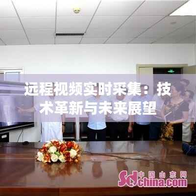 远程视频实时采集：技术革新与未来展望