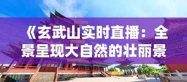 《玄武山实时直播：全景呈现大自然的壮丽景色》