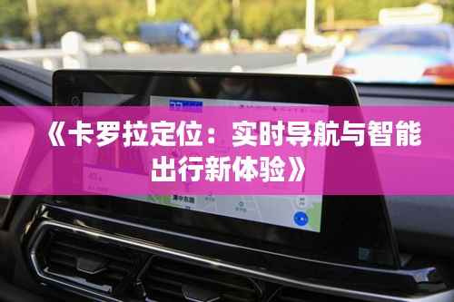 《卡罗拉定位:实时导航与智能出行新体验》