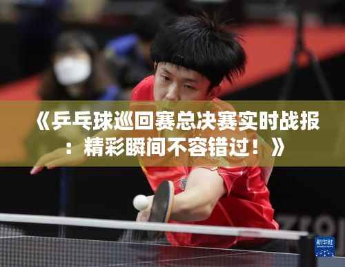 《乒乓球巡回赛总决赛实时战报：精彩瞬间不容错过！》