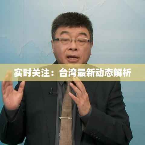 实时关注：台湾最新动态解析