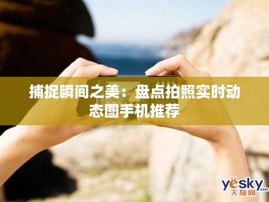 捕捉瞬间之美：盘点拍照实时动态图手机推荐