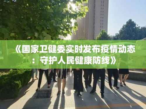 《国家卫健委实时发布疫情动态：守护人民健康防线》