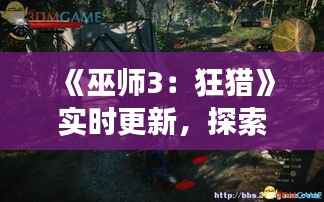 《巫师3：狂猎》实时更新，探索游戏新内容与玩法！