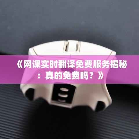 《网课实时翻译免费服务揭秘：真的免费吗？》