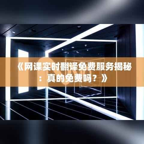《网课实时翻译免费服务揭秘:真的免费吗?》