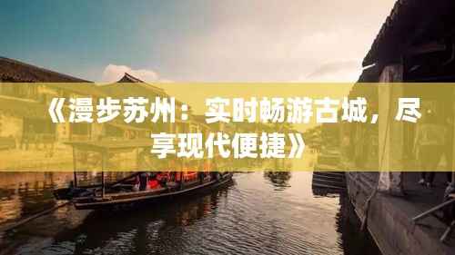 《漫步苏州：实时畅游古城，尽享现代便捷》