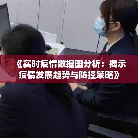 《实时疫情数据图分析：揭示疫情发展趋势与防控策略》