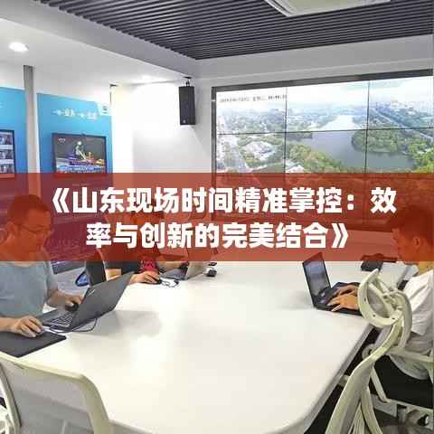 《山东现场时间精准掌控：效率与创新的完美结合》