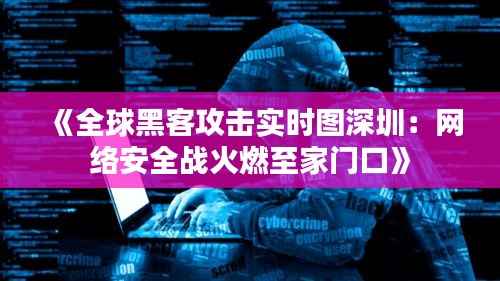 《全球黑客攻击实时图深圳：网络安全战火燃至家门口》