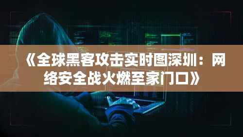 《全球黑客攻击实时图深圳:网络安全战火燃至家门口》