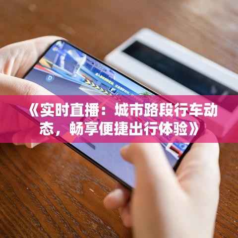 《实时直播：城市路段行车动态，畅享便捷出行体验》