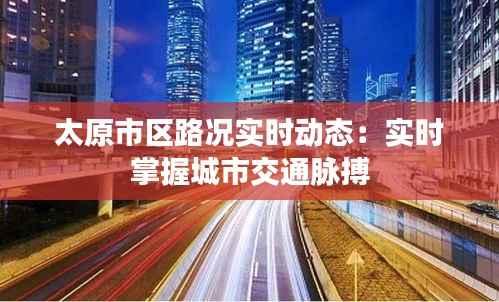 太原市区路况实时动态：实时掌握城市交通脉搏