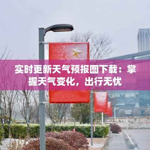 实时更新天气预报图下载：掌握天气变化，出行无忧