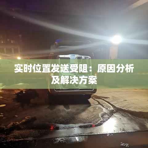 实时位置发送受阻：原因分析及解决方案