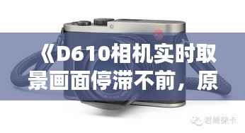 《D610相机实时取景画面停滞不前，原因及解决方法大揭秘！》