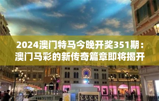 2024澳门特马今晚开奖351期：澳门马彩的新传奇篇章即将揭开