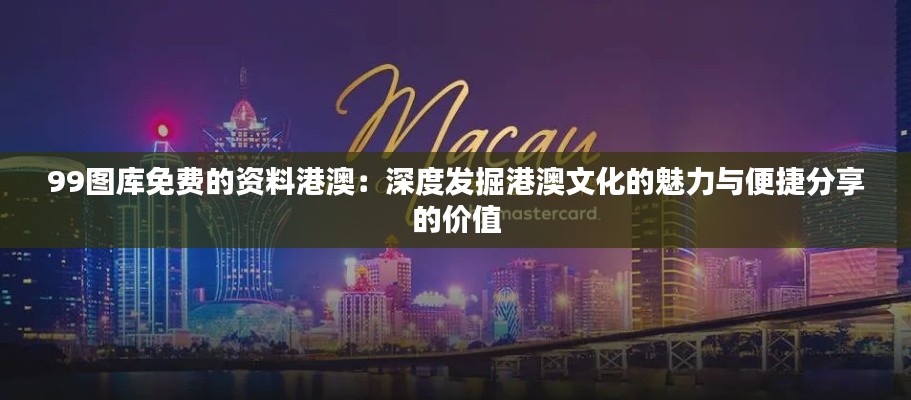 99图库免费的资料港澳：深度发掘港澳文化的魅力与便捷分享的价值
