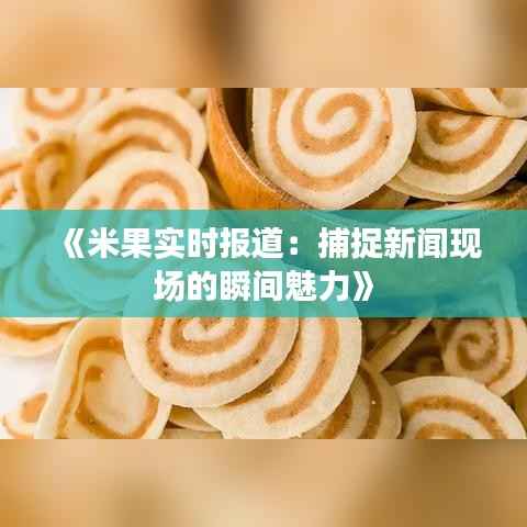 《米果实时报道：捕捉新闻现场的瞬间魅力》