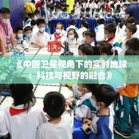 《中国卫星视角下的实时地球:科技与视野的融合》