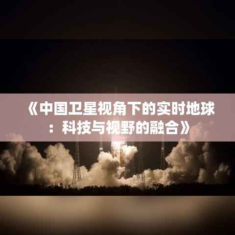 《中国卫星视角下的实时地球:科技与视野的融合》