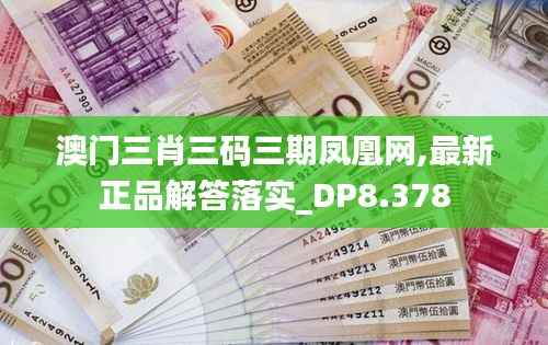 澳门三肖三码三期凤凰网,最新正品解答落实_DP8.378