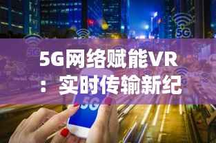 5G网络赋能VR：实时传输新纪元