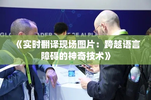 《实时翻译现场图片:跨越语言障碍的神奇技术》