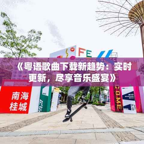 《粤语歌曲下载新趋势：实时更新，尽享音乐盛宴》