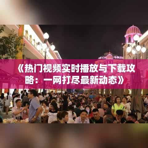 《热门视频实时播放与下载攻略：一网打尽最新动态》