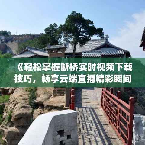 《轻松掌握断桥实时视频下载技巧，畅享云端直播精彩瞬间》