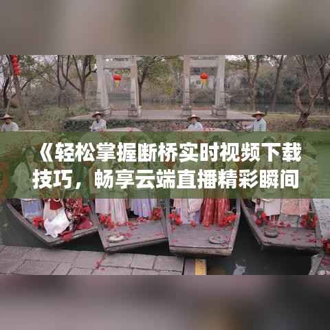 《轻松掌握断桥实时视频下载技巧,畅享云端直播精彩瞬间》