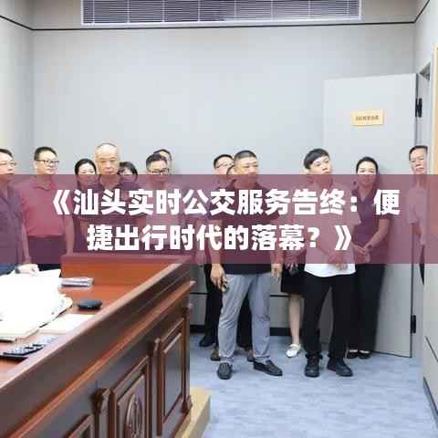 《汕头实时公交服务告终：便捷出行时代的落幕？》