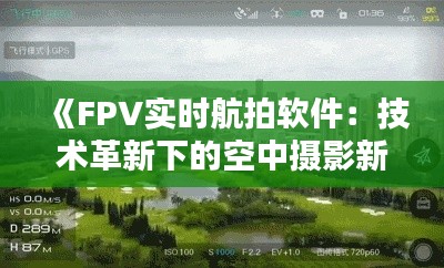 《FPV实时航拍软件：技术革新下的空中摄影新体验》