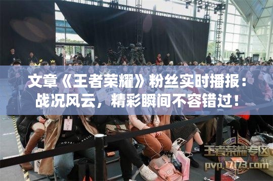 文章《王者荣耀》粉丝实时播报：战况风云，精彩瞬间不容错过！