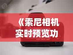 《索尼相机实时预览功能开启指南：轻松掌握摄影技巧》