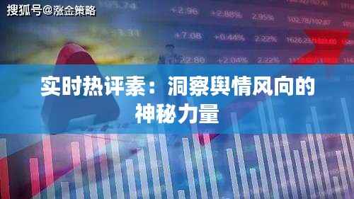 实时热评素:洞察舆情风向的神秘力量