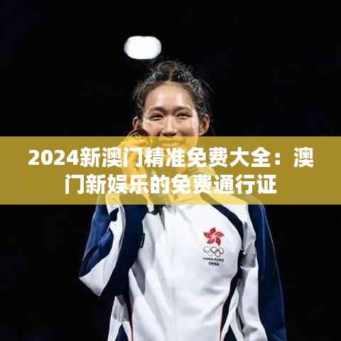 2024新澳门精准免费大全：澳门新娱乐的免费通行证