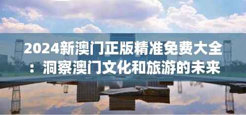 2024新澳门正版精准免费大全：洞察澳门文化和旅游的未来发展脉络