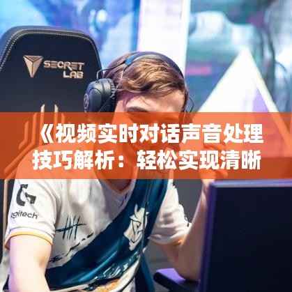 《视频实时对话声音处理技巧解析：轻松实现清晰沟通》