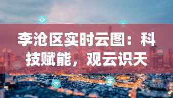 李沧区实时云图:科技赋能,观云识天,智慧城市新篇章