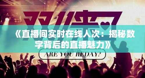 《直播间实时在线人次：揭秘数字背后的直播魅力》
